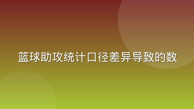 篮球助攻统计口径差异导致的数据误读，看球时到底该信哪个数